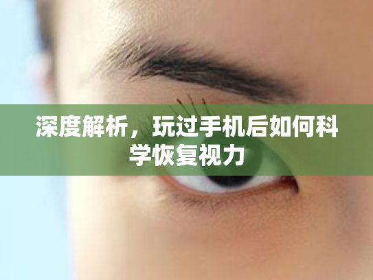 深度解析,玩过手机后如何科学恢复视力 深度解析,玩过手机后如何科学恢复视力