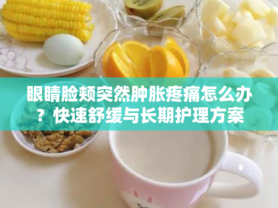 眼睛脸颊突然肿胀疼痛怎么办?快速舒缓与长期护理方案 眼睛脸颊突然肿胀疼痛怎么办?快速舒缓与长期护理方案