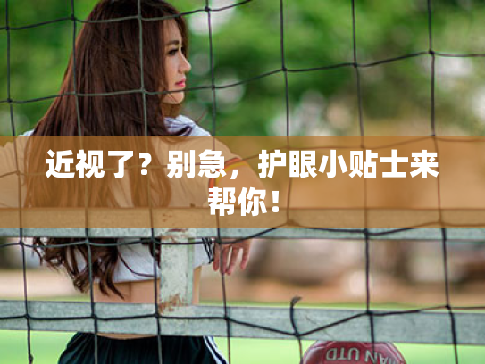 近视了?别急,护眼小贴士来帮你! 近视了?别急,护眼小贴士来帮你!