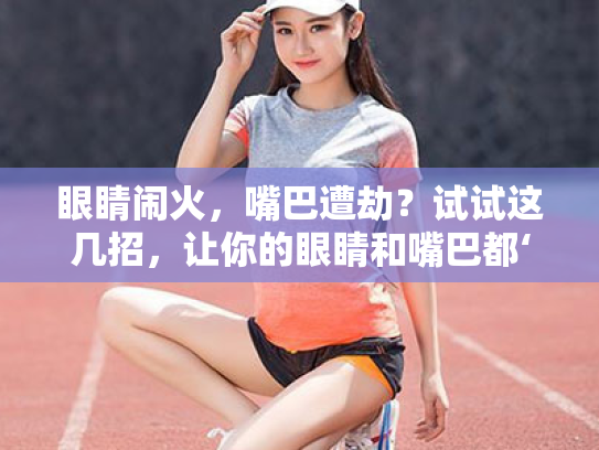 眼睛闹火,嘴巴遭劫?试试这几招,让你的眼睛和嘴巴都‘滋润’起来! 眼睛闹火,嘴巴遭劫?试试这几招,让你的眼睛和嘴巴都‘滋润’起来!