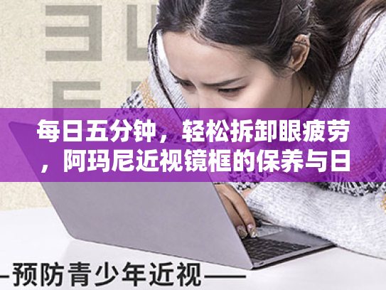 每日五分钟,轻松拆卸眼疲劳,阿玛尼近视镜框的保养与日常护眼指南 每日五分钟,轻松拆卸眼疲劳,阿玛尼近视镜框的保养与日常护眼指南