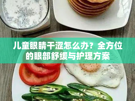 儿童眼睛干涩怎么办？全方位的眼部舒缓与护理方案