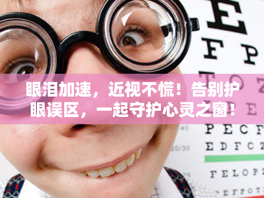 眼泪加速，近视不慌！告别护眼误区，一起守护心灵之窗！