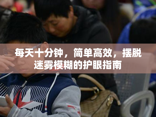 每天十分钟,简单高效,摆脱迷雾模糊的护眼指南 每天十分钟,简单高效,摆脱迷雾模糊的护眼指南