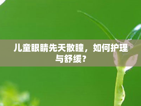 儿童眼睛先天散瞳,如何护理与舒缓? 儿童眼睛先天散瞳,如何护理与舒缓?
