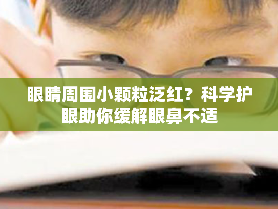 眼睛周围小颗粒泛红?科学护眼助你缓解眼鼻不适 眼睛周围小颗粒泛红?科学护眼助你缓解眼鼻不适