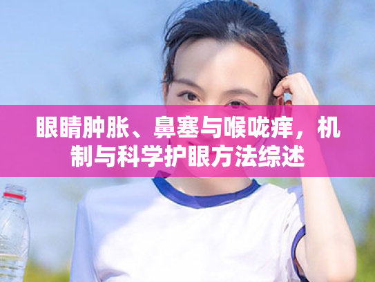 眼睛肿胀、鼻塞与喉咙痒,机制与科学护眼方法综述