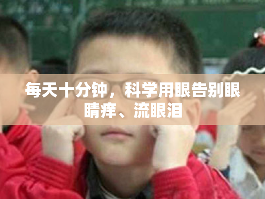 每天十分钟,科学用眼告别眼睛痒、流眼泪 每天十分钟,科学用眼告别眼睛痒、流眼泪