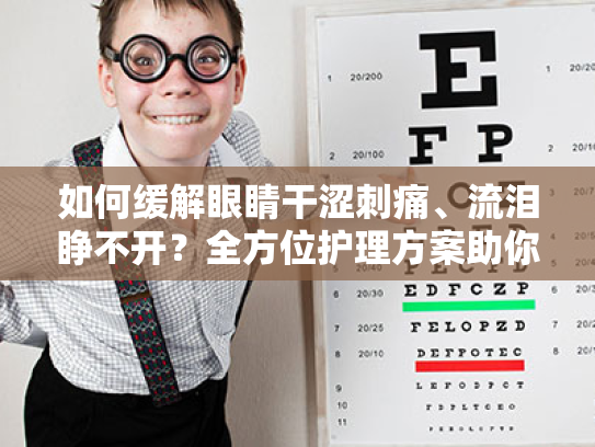 如何缓解眼睛干涩刺痛、流泪睁不开?全方位护理方案助你轻松舒缓眼部不适 如何缓解眼睛干涩刺痛、流泪睁不开?全方位护理方案助你轻松舒缓眼部不适