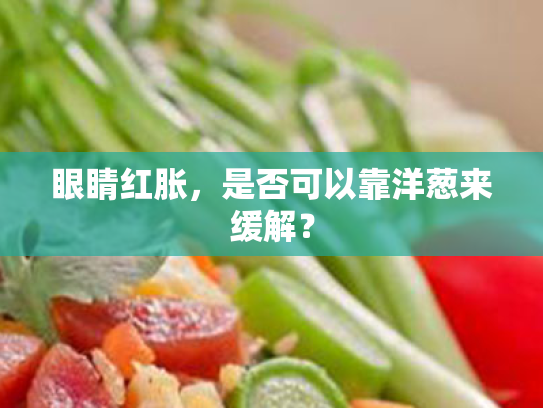 眼睛红胀,是否可以靠洋葱来缓解? 眼睛红胀,是否可以靠洋葱来缓解?