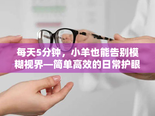 每天5分钟,小羊也能告别模糊视界—简单高效的日常护眼行动指南 每天5分钟,小羊也能告别模糊视界—简单高效的日常护眼行动指南