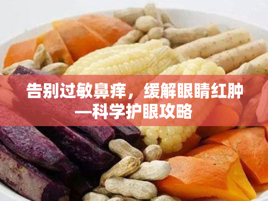告别过敏鼻痒,缓解眼睛红肿—科学护眼攻略 告别过敏鼻痒,缓解眼睛红肿—科学护眼攻略