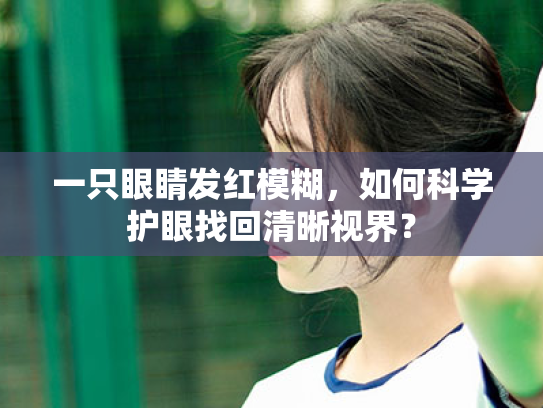 一只眼睛发红模糊,如何科学护眼找回清晰视界? 一只眼睛发红模糊,如何科学护眼找回清晰视界?