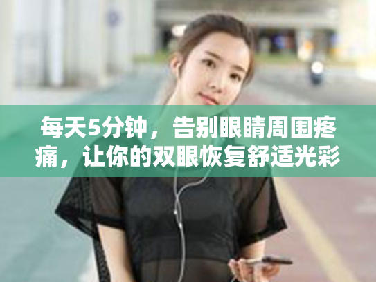 每天5分钟,告别眼睛周围疼痛,让你的双眼恢复舒适光彩 每天5分钟,告别眼睛周围疼痛,让你的双眼恢复舒适光彩