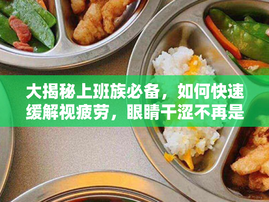 大揭秘上班族必备,如何快速缓解视疲劳,眼睛干涩不再是难题! 大揭秘上班族必备,如何快速缓解视疲劳,眼睛干涩不再是难题!