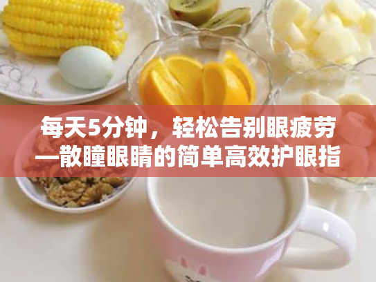 每天5分钟,轻松告别眼疲劳—散瞳眼睛的简单高效护眼指南 每天5分钟,轻松告别眼疲劳—散瞳眼睛的简单高效护眼指南