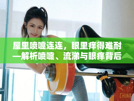 屋里喷嚏连连,眼里痒得难耐—解析喷嚏、流涕与眼痒背后的秘密与应对方案 屋里喷嚏连连,眼里痒得难耐—解析喷嚏、流涕与眼痒背后的秘密与应对方案