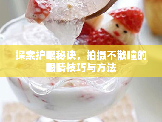 探索护眼秘诀,拍摄不散瞳的眼睛技巧与方法 探索护眼秘诀,拍摄不散瞳的眼睛技巧与方法