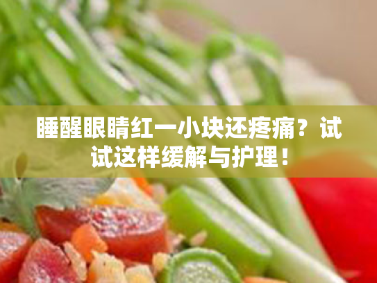 睡醒眼睛红一小块还疼痛?试试这样缓解与护理! 睡醒眼睛红一小块还疼痛?试试这样缓解与护理!