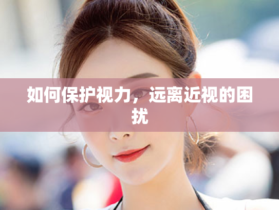如何保护视力,远离近视的困扰 如何保护视力,远离近视的困扰