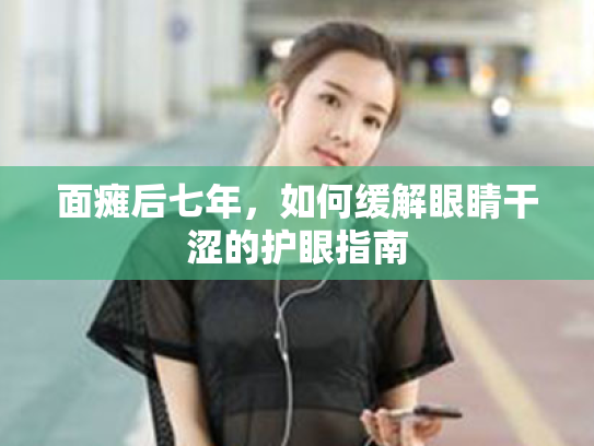 面瘫后七年,如何缓解眼睛干涩的护眼指南 面瘫后七年,如何缓解眼睛干涩的护眼指南