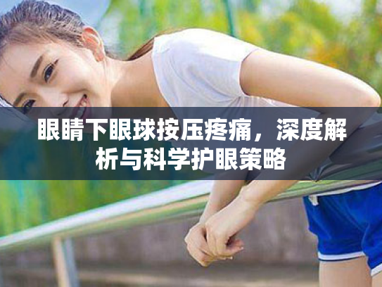 眼睛下眼球按压疼痛,深度解析与科学护眼策略 眼睛下眼球按压疼痛,深度解析与科学护眼策略