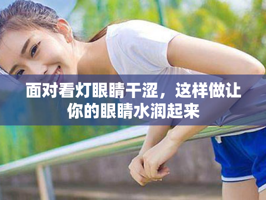 面对看灯眼睛干涩,这样做让你的眼睛水润起来