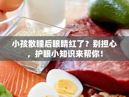 小孩散瞳后眼睛红了?别担心,护眼小知识来帮你! 小孩散瞳后眼睛红了?别担心,护眼小知识来帮你!