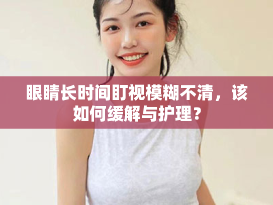 眼睛长时间盯视模糊不清,该如何缓解与护理? 眼睛长时间盯视模糊不清,该如何缓解与护理?
