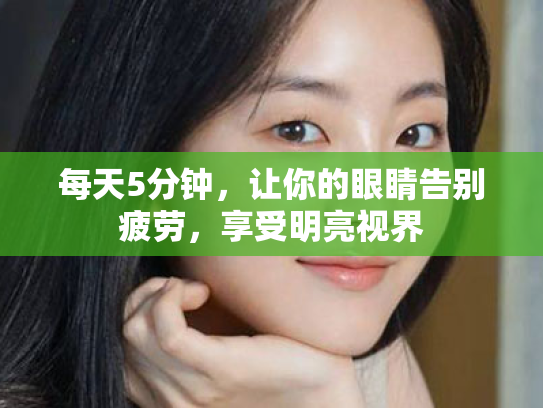 每天5分钟,让你的眼睛告别疲劳,享受明亮视界 每天5分钟,让你的眼睛告别疲劳,享受明亮视界