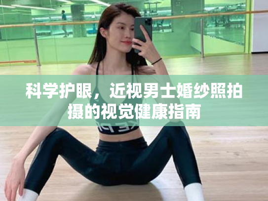 科学护眼,近视男士婚纱照拍摄的视觉健康指南 科学护眼,近视男士婚纱照拍摄的视觉健康指南