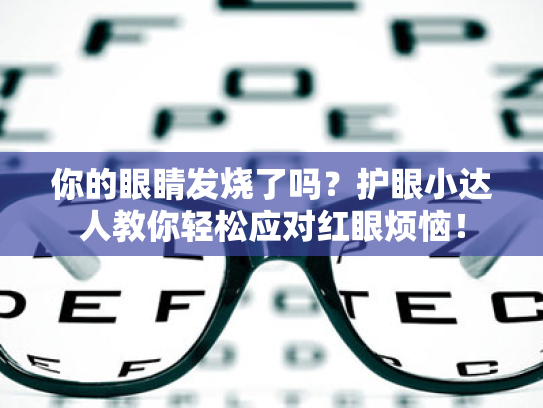 你的眼睛发烧了吗?护眼小达人教你轻松应对红眼烦恼! 你的眼睛发烧了吗?护眼小达人教你轻松应对红眼烦恼!