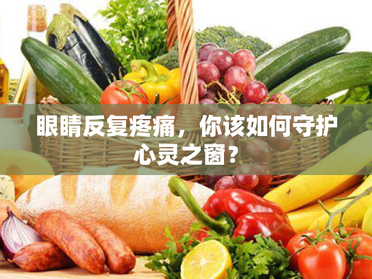 眼睛反复疼痛,你该如何守护心灵之窗? 眼睛反复疼痛,你该如何守护心灵之窗?