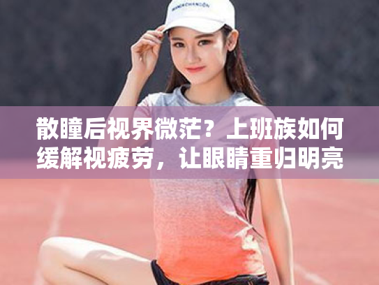 散瞳后视界微茫?上班族如何缓解视疲劳,让眼睛重归明亮? 散瞳后视界微茫?上班族如何缓解视疲劳,让眼睛重归明亮?