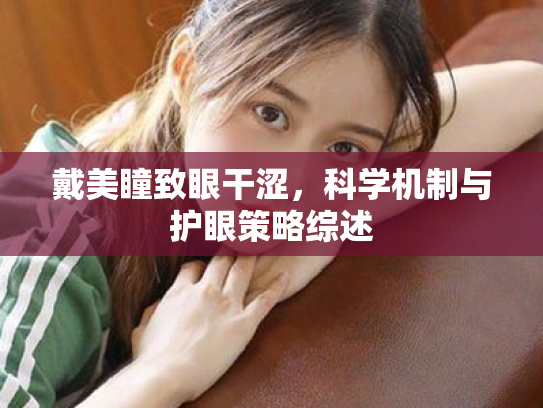 戴美瞳致眼干涩,科学机制与护眼策略综述 戴美瞳致眼干涩,科学机制与护眼策略综述
