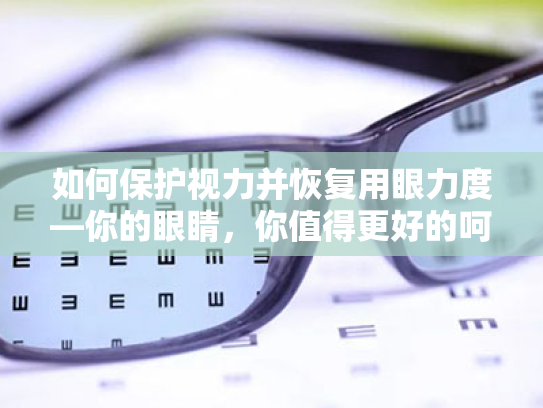 如何保护视力并恢复用眼力度—你的眼睛,你值得更好的呵护 如何保护视力并恢复用眼力度—你的眼睛,你值得更好的呵护