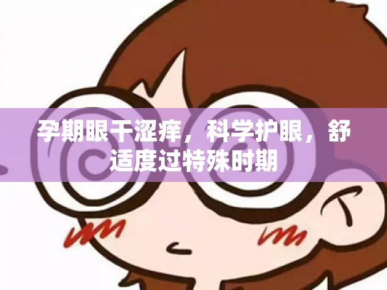 孕期眼干涩痒,科学护眼,舒适度过特殊时期 孕期眼干涩痒,科学护眼,舒适度过特殊时期