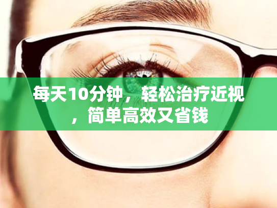 每天10分钟,轻松治疗近视,简单高效又省钱 每天10分钟,轻松治疗近视,简单高效又省钱