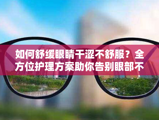 如何舒缓眼睛干涩不舒服?全方位护理方案助你告别眼部不适 如何舒缓眼睛干涩不舒服?全方位护理方案助你告别眼部不适