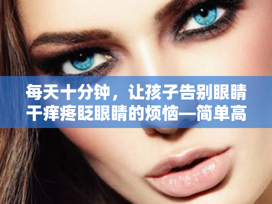 每天十分钟,让孩子告别眼睛干痒疼眨眼睛的烦恼—简单高效护眼行动指南 每天十分钟,让孩子告别眼睛干痒疼眨眼睛的烦恼—简单高效护眼行动指南