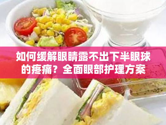 如何缓解眼睛露不出下半眼球的疼痛?全面眼部护理方案 如何缓解眼睛露不出下半眼球的疼痛?全面眼部护理方案