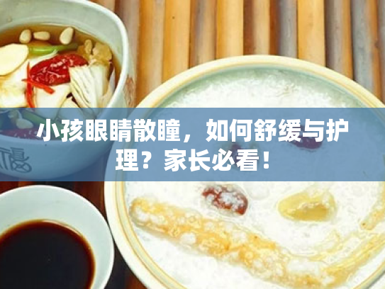 小孩眼睛散瞳,如何舒缓与护理?家长必看! 小孩眼睛散瞳,如何舒缓与护理?家长必看!