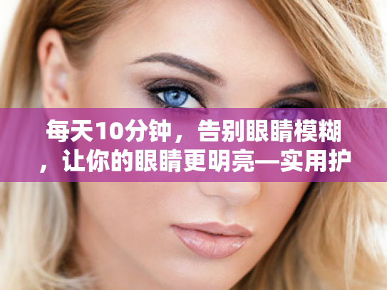 每天10分钟,告别眼睛模糊,让你的眼睛更明亮—实用护眼指南 每天10分钟,告别眼睛模糊,让你的眼睛更明亮—实用护眼指南