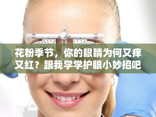 花粉季节,你的眼睛为何又痒又红?跟我学学护眼小妙招吧! 花粉季节,你的眼睛为何又痒又红?跟我学学护眼小妙招吧!