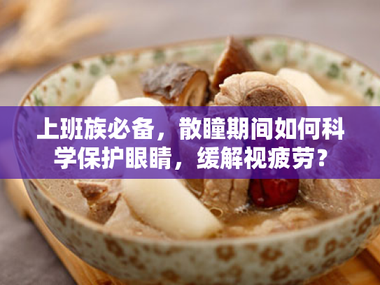 上班族必备,散瞳期间如何科学保护眼睛,缓解视疲劳? 上班族必备,散瞳期间如何科学保护眼睛,缓解视疲劳?