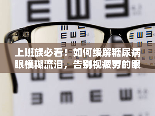 上班族必看!如何缓解糖尿病眼模糊流泪,告别视疲劳的眼睛救星 上班族必看!如何缓解糖尿病眼模糊流泪,告别视疲劳的眼睛救星