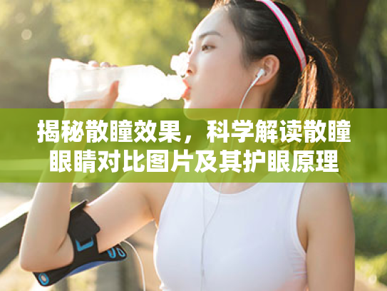 揭秘散瞳效果,科学解读散瞳眼睛对比图片及其护眼原理 揭秘散瞳效果,科学解读散瞳眼睛对比图片及其护眼原理