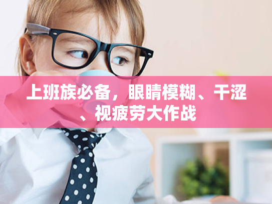 上班族必备,眼睛模糊、干涩、视疲劳大作战 上班族必备,眼睛模糊、干涩、视疲劳大作战