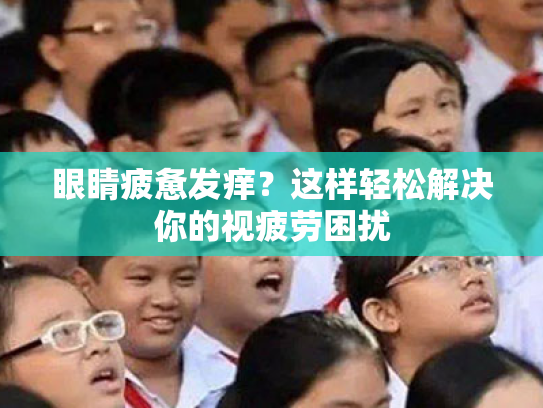 眼睛疲惫发痒?这样轻松解决你的视疲劳困扰 眼睛疲惫发痒?这样轻松解决你的视疲劳困扰