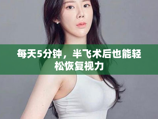 每天5分钟,半飞术后也能轻松恢复视力 每天5分钟,半飞术后也能轻松恢复视力
